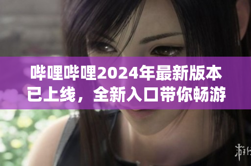 哔哩哔哩2024年最新版本已上线，全新入口带你畅游互联网世界(1)