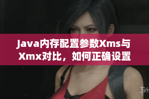 Java内存配置参数Xms与Xmx对比，如何正确设置？