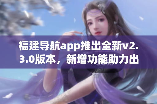 福建导航app推出全新v2.3.0版本，新增功能助力出行更便捷(1)