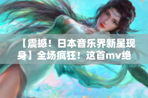 【震撼！日本音乐界新星现身】全场疯狂！这首mv绝对让你过瘾！