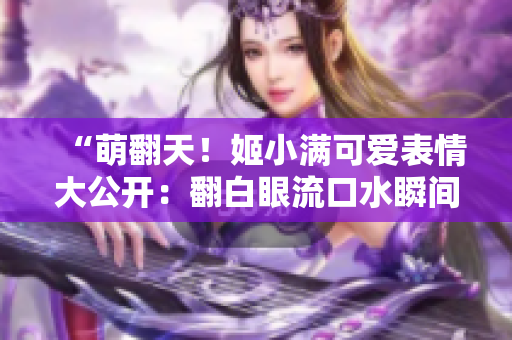 “萌翻天！姬小满可爱表情大公开：翻白眼流口水瞬间抓拍！”