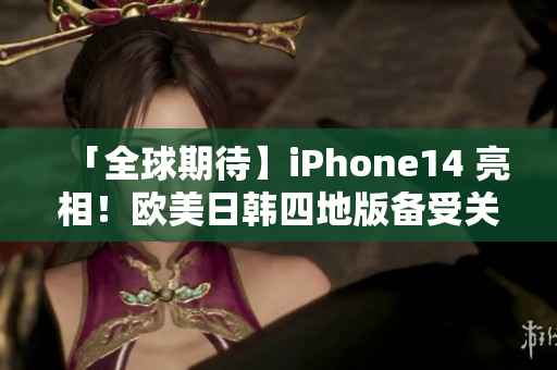 「全球期待】iPhone14 亮相！欧美日韩四地版备受关注！