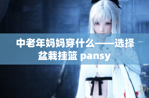 中老年妈妈穿什么——选择盆栽挂篮 pansy