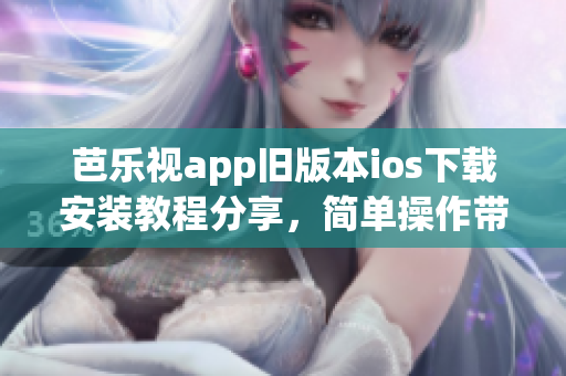 芭乐视app旧版本ios下载安装教程分享，简单操作带你畅享经典功能(1)