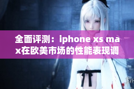 全面评测：iphone xs max在欧美市场的性能表现调查