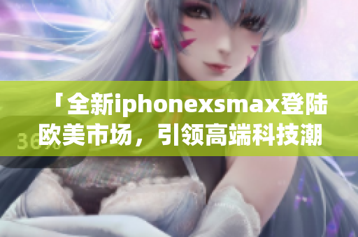 「全新iphonexsmax登陆欧美市场，引领高端科技潮流」