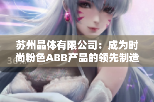 苏州晶体有限公司：成为时尚粉色ABB产品的领先制造商