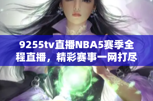 9255tv直播NBA5赛季全程直播，精彩赛事一网打尽