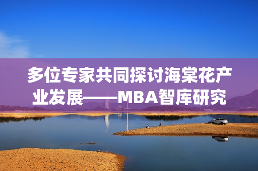 多位专家共同探讨海棠花产业发展——MBA智库研究成果分享(1)