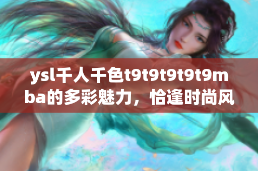 ysl千人千色t9t9t9t9t9mba的多彩魅力，恰逢时尚风潮 (1)