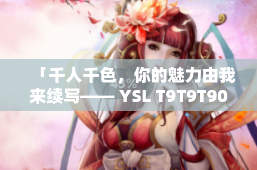 「千人千色，你的魅力由我来续写—— YSL T9T9T90 网页版重磅上线！」