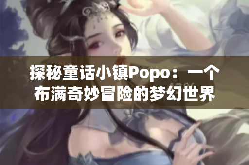 探秘童话小镇Popo：一个布满奇妙冒险的梦幻世界