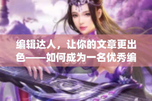 编辑达人，让你的文章更出色——如何成为一名优秀编辑(1)