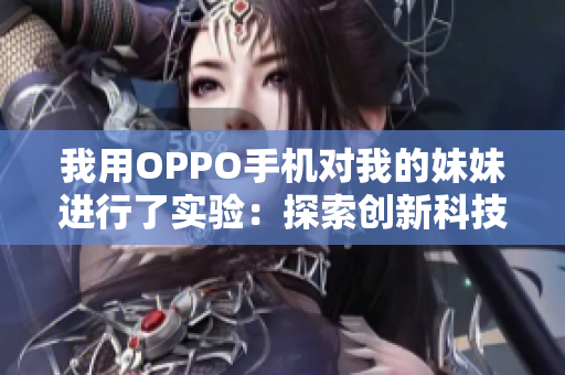 我用OPPO手机对我的妹妹进行了实验：探索创新科技的趣味挑战