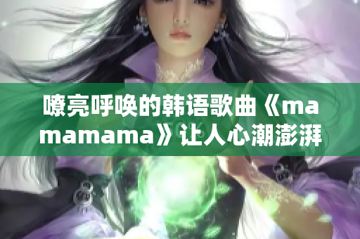 嘹亮呼唤的韩语歌曲《mamamama》让人心潮澎湃