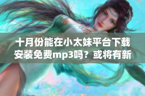 十月份能在小太妹平台下载安装免费mp3吗？或将有新歌发布？(1)