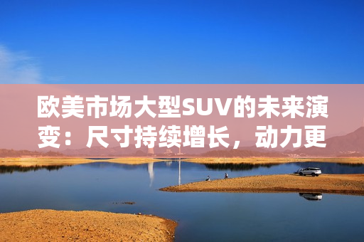 欧美市场大型SUV的未来演变：尺寸持续增长，动力更为高效