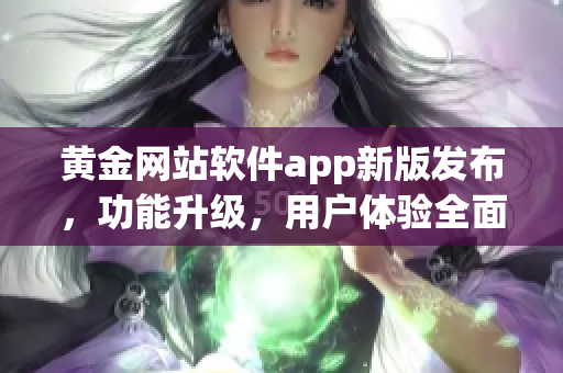 黄金网站软件app新版发布，功能升级，用户体验全面提升