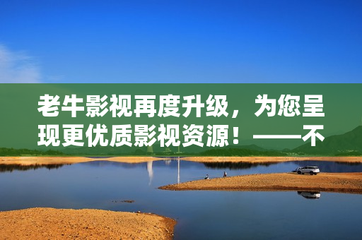 老牛影视再度升级，为您呈现更优质影视资源！——不可错过的影视平台