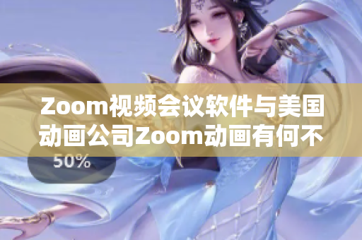 Zoom视频会议软件与美国动画公司Zoom动画有何不同？