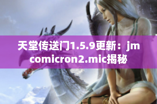 天堂传送门1.5.9更新：jmcomicron2.mic揭秘