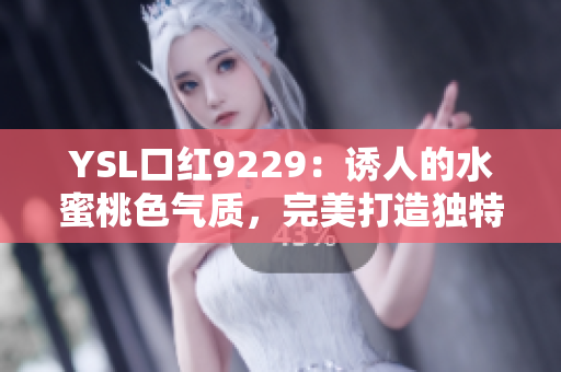 YSL口红9229：诱人的水蜜桃色气质，完美打造独特魅力！