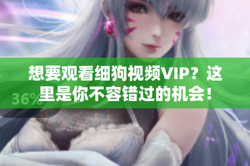 想要观看细狗视频VIP？这里是你不容错过的机会！