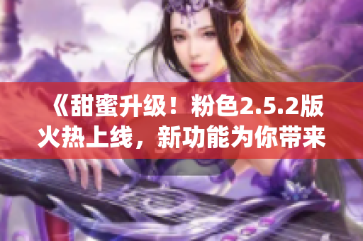 《甜蜜升级！粉色2.5.2版火热上线，新功能为你带来全新体验》(1)