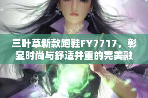 三叶草新款跑鞋FY7717，彰显时尚与舒适并重的完美融合