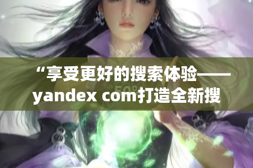 “享受更好的搜索体验——yandex com打造全新搜索平台”