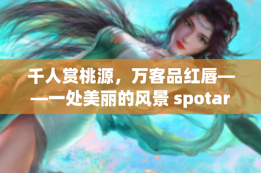 千人赏桃源，万客品红唇——一处美丽的风景 spotaro8826