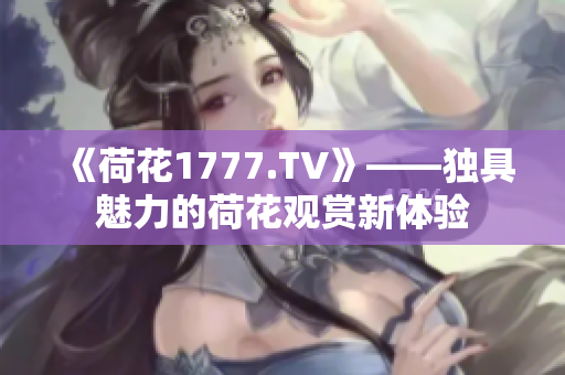 《荷花1777.TV》——独具魅力的荷花观赏新体验