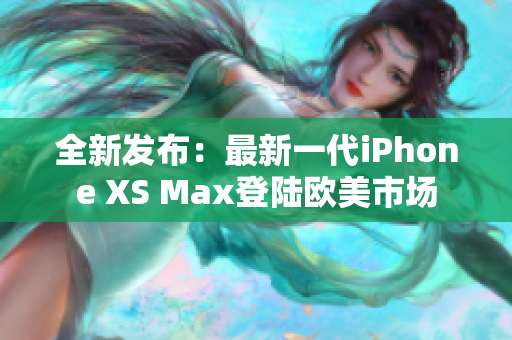 全新发布：最新一代iPhone XS Max登陆欧美市场