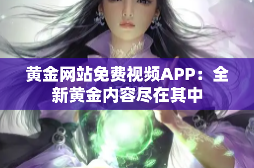 黄金网站免费视频APP：全新黄金内容尽在其中