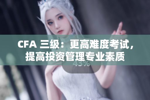 CFA 三级：更高难度考试，提高投资管理专业素质