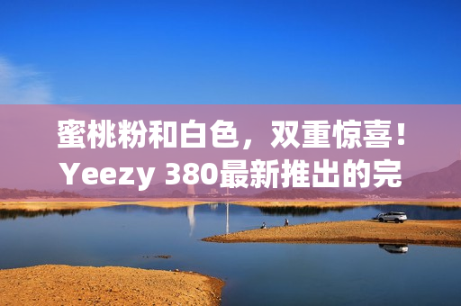 蜜桃粉和白色，双重惊喜！Yeezy 380最新推出的完美搭配