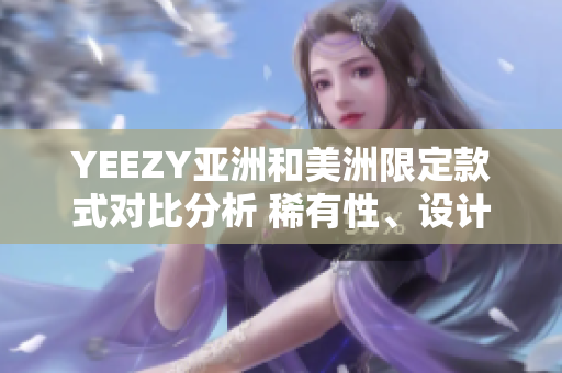 YEEZY亚洲和美洲限定款式对比分析 稀有性、设计灵感及市场表现