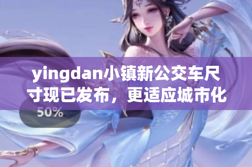 yingdan小镇新公交车尺寸现已发布，更适应城市化发展的需要