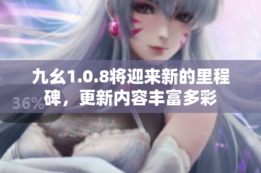 九幺1.0.8将迎来新的里程碑，更新内容丰富多彩