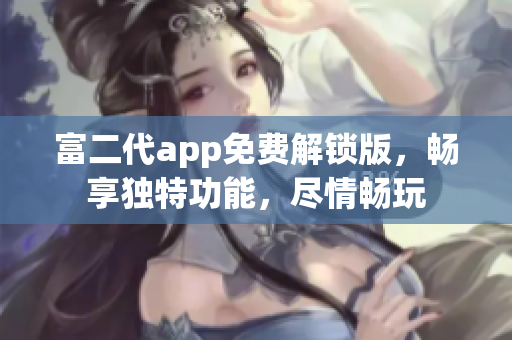 富二代app免费解锁版，畅享独特功能，尽情畅玩