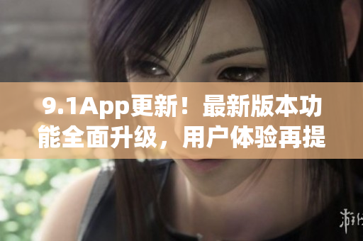 9.1App更新！最新版本功能全面升级，用户体验再提升(1)