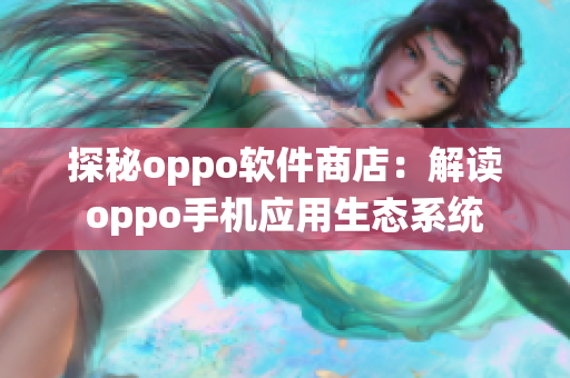 探秘oppo软件商店：解读oppo手机应用生态系统