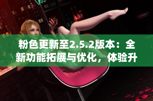 粉色更新至2.5.2版本：全新功能拓展与优化，体验升级！(1)