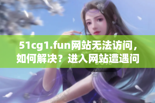 51cg1.fun网站无法访问，如何解决？进入网站遭遇问题？