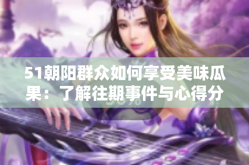 51朝阳群众如何享受美味瓜果：了解往期事件与心得分享