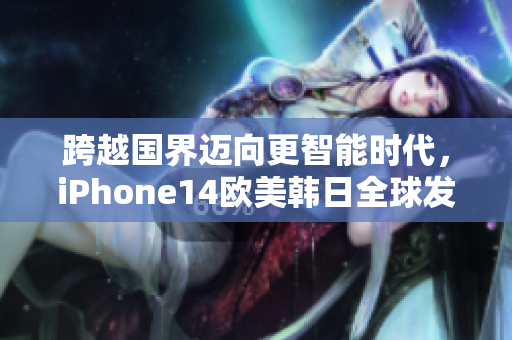 跨越国界迈向更智能时代，iPhone14欧美韩日全球发售