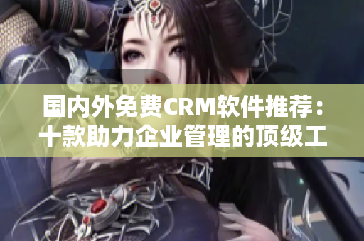 国内外免费CRM软件推荐：十款助力企业管理的顶级工具