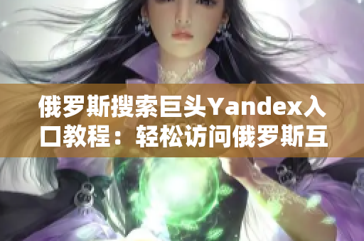 俄罗斯搜索巨头Yandex入口教程：轻松访问俄罗斯互联网资源