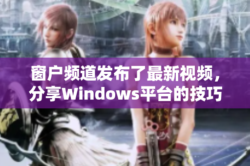 窗户频道发布了最新视频，分享Windows平台的技巧和窍门