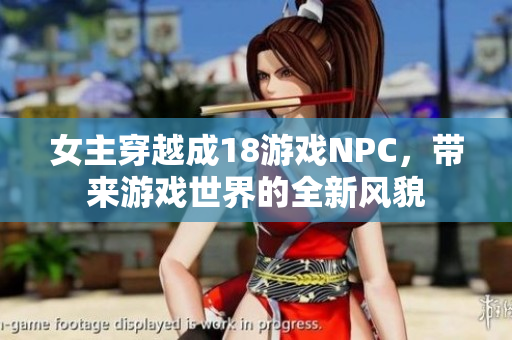 女主穿越成18游戏NPC，带来游戏世界的全新风貌